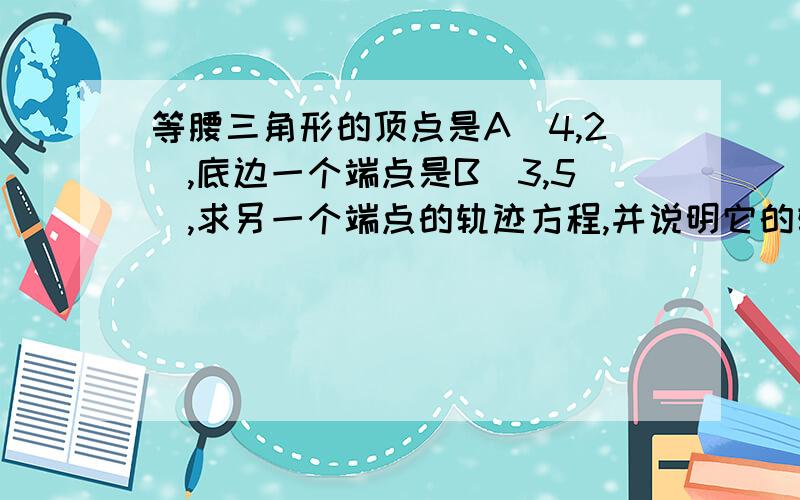 等腰三角形的顶点是A(4,2),底边一个端点是B(3,5),求另一个端点的轨迹方程,并说明它的轨迹是什么图形