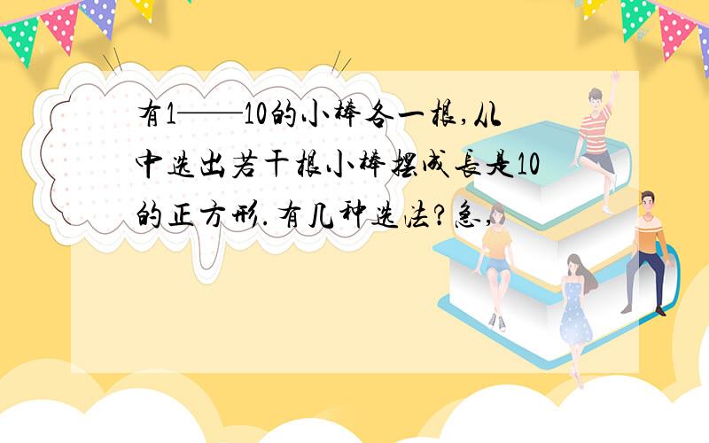 有1——10的小棒各一根,从中选出若干根小棒摆成长是10的正方形.有几种选法?急,