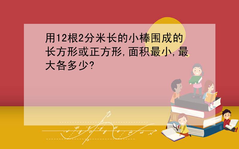 用12根2分米长的小棒围成的长方形或正方形,面积最小,最大各多少?