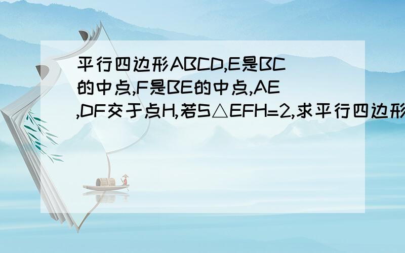 平行四边形ABCD,E是BC的中点,F是BE的中点,AE,DF交于点H,若S△EFH=2,求平行四边形ABCD的面积.