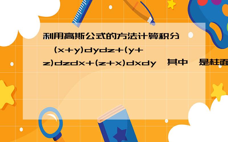 利用高斯公式的方法计算积分∫∫(x+y)dydz+(y+z)dzdx+(z+x)dxdy,其中∑是柱面x2+y2=a2介于0≤z≤1之间的部分外侧