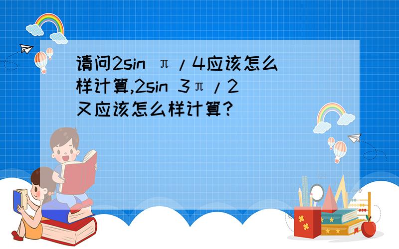 请问2sin π/4应该怎么样计算,2sin 3π/2 又应该怎么样计算?