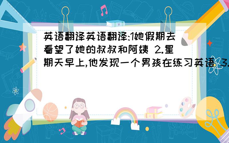 英语翻译英语翻译:1她假期去看望了她的叔叔和阿姨 2.星期天早上,他发现一个男孩在练习英语 3.我们昨晚在海滩上举行了一个晚会 4.那个小女孩迷路了,我们帮助她回家了