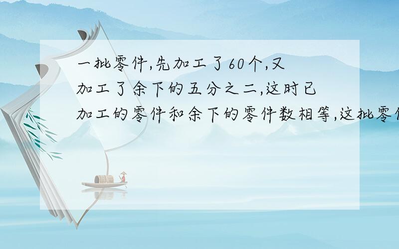 一批零件,先加工了60个,又加工了余下的五分之二,这时已加工的零件和余下的零件数相等,这批零件共有多?分布,要有小标题