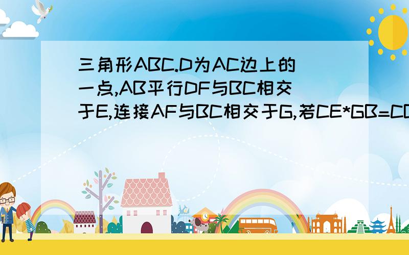 三角形ABC.D为AC边上的一点,AB平行DF与BC相交于E,连接AF与BC相交于G,若CE*GB=CB*GE,求证DE=EF.