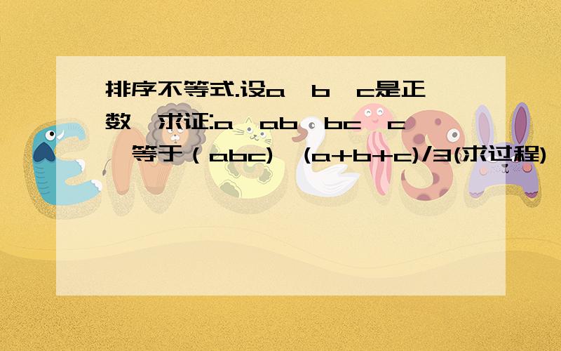 排序不等式.设a,b,c是正数,求证:a^ab^bc^c>等于（abc)^(a+b+c)/3(求过程)