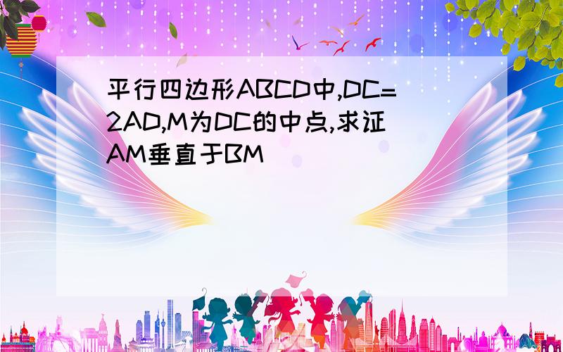 平行四边形ABCD中,DC=2AD,M为DC的中点,求证AM垂直于BM