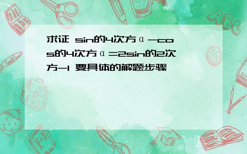 求证 sin的4次方α-cos的4次方α=2sin的2次方-1 要具体的解题步骤