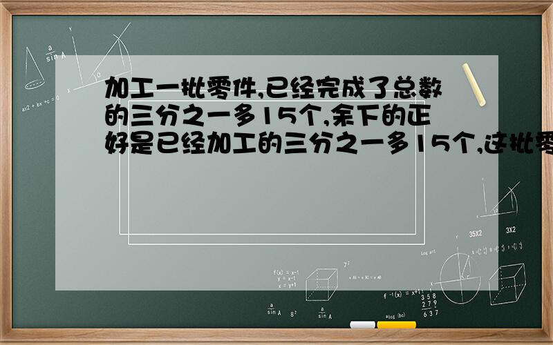 加工一批零件,已经完成了总数的三分之一多15个,余下的正好是已经加工的三分之一多15个,这批零件有多少个?