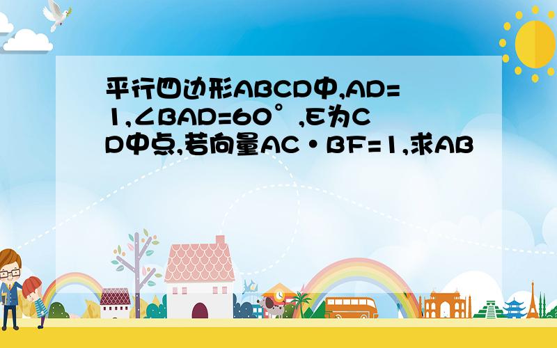 平行四边形ABCD中,AD=1,∠BAD=60°,E为CD中点,若向量AC·BF=1,求AB