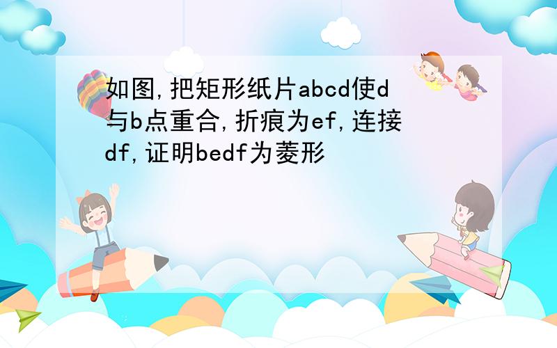 如图,把矩形纸片abcd使d与b点重合,折痕为ef,连接df,证明bedf为菱形