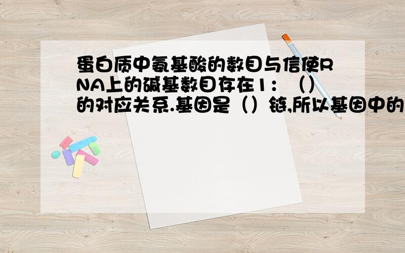 蛋白质中氨基酸的数目与信使RNA上的碱基数目存在1：（）的对应关系.基因是（）链,所以基因中的碱基数目RNA上的碱基数目存在（）：1的对应关系蛋白质中氨基酸数目与基因中的碱基数目存