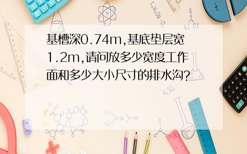 基槽深0.74m,基底垫层宽1.2m,请问放多少宽度工作面和多少大小尺寸的排水沟?