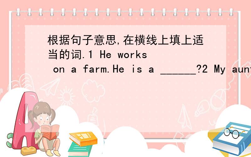 根据句子意思,在横线上填上适当的词.1 He works on a farm.He is a ______?2 My aunt is a _____,and she works in a hospital,but she isn't a boctor.3 Tom studies in a school.He is a ______.4 My father is a ______,and he drives a bus every d