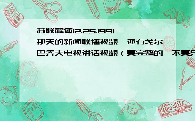 苏联解体12.25.1991那天的新闻联播视频,还有戈尔巴乔夫电视讲话视频（要完整的,不要只有一段）