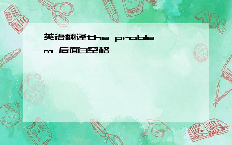 英语翻译the problem 后面3空格