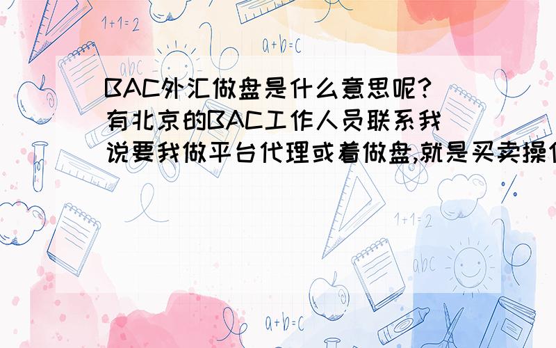 BAC外汇做盘是什么意思呢?有北京的BAC工作人员联系我说要我做平台代理或着做盘,就是买卖操作的意思