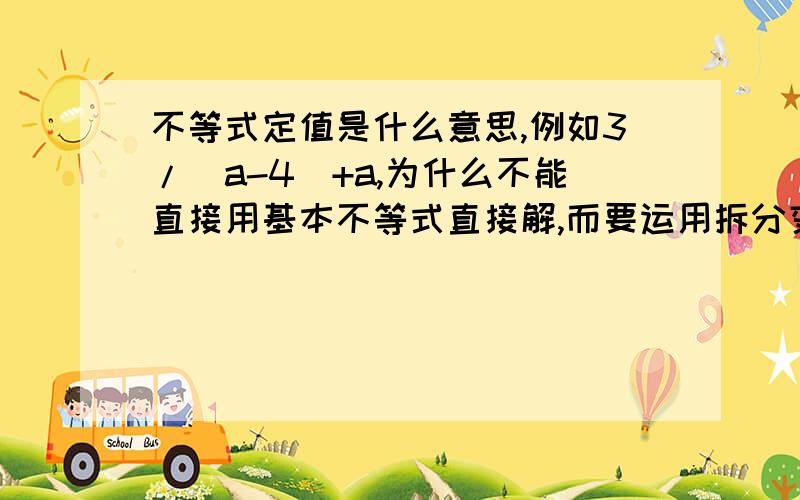 不等式定值是什么意思,例如3/（a-4）+a,为什么不能直接用基本不等式直接解,而要运用拆分变形为3/（a-4）+（a-4）+4