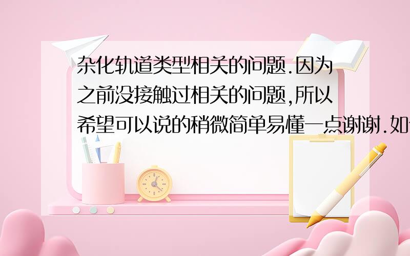 杂化轨道类型相关的问题.因为之前没接触过相关的问题,所以希望可以说的稍微简单易懂一点谢谢.如何判断一个分子的杂化轨道类型?空间构型相同的分子的杂化轨道类型是否相同,比如H2O和OF