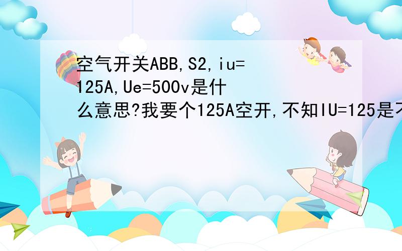 空气开关ABB,S2,iu=125A,Ue=500v是什么意思?我要个125A空开,不知IU=125是不是电流