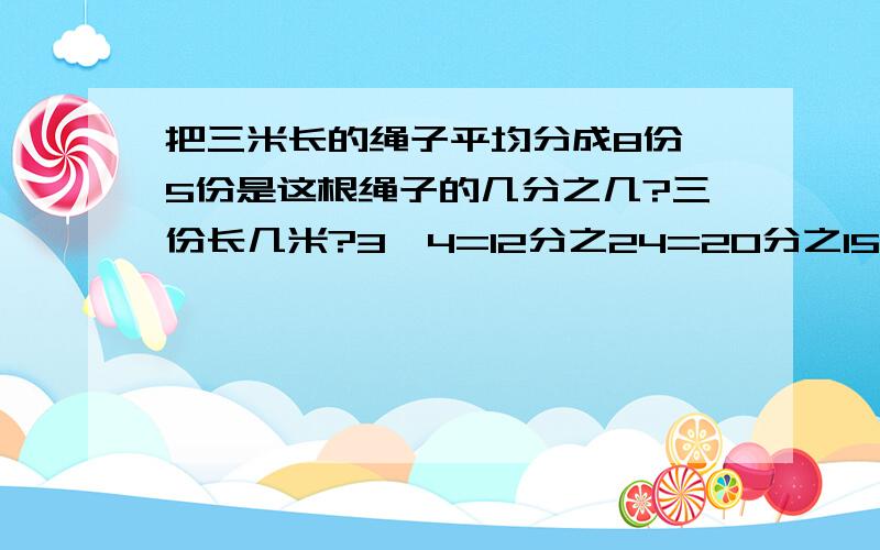 把三米长的绳子平均分成8份,5份是这根绳子的几分之几?三份长几米?3÷4=12分之24=20分之15=（ ）填分数!