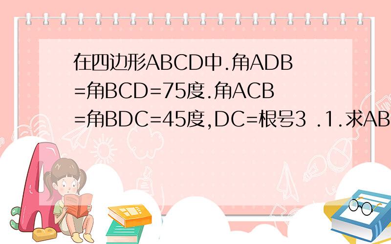 在四边形ABCD中.角ADB=角BCD=75度.角ACB=角BDC=45度,DC=根号3 .1.求AB的长.2.四边形ABCD的面积