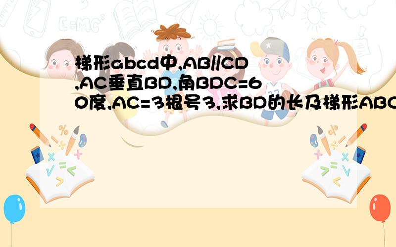 梯形abcd中,AB//CD,AC垂直BD,角BDC=60度,AC=3根号3,求BD的长及梯形ABCD的面积梯形abcd中,AB//CD,AC垂直BD,角BDC=60度,AC=3根号3,求BD的长及梯形ABCD的面积