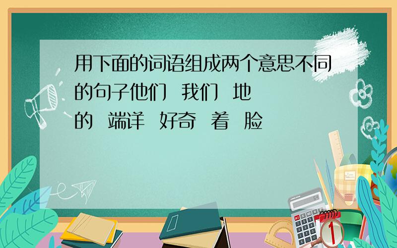 用下面的词语组成两个意思不同的句子他们  我们  地  的  端详  好奇  着  脸