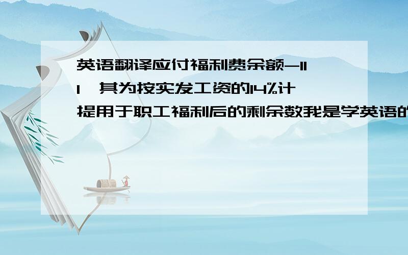 英语翻译应付福利费余额-111,其为按实发工资的14%计提用于职工福利后的剩余数我是学英语的 ,要翻译这句话,但我看不太懂.最好帮我翻译出来,