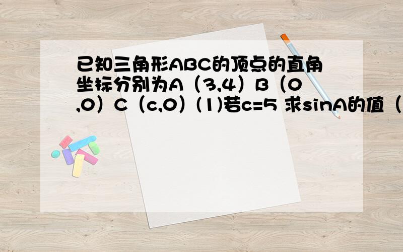 已知三角形ABC的顶点的直角坐标分别为A（3,4）B（0,0）C（c,0）(1)若c=5 求sinA的值（2）若A是钝角 ,求c取值范围