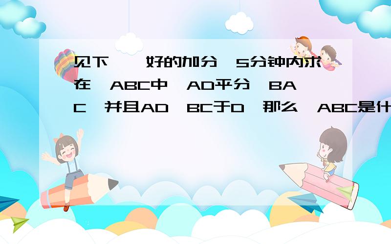 见下、、好的加分、5分钟内求在△ABC中,AD平分∠BAC,并且AD⊥BC于D,那么△ABC是什么形状的三角形?说明理由