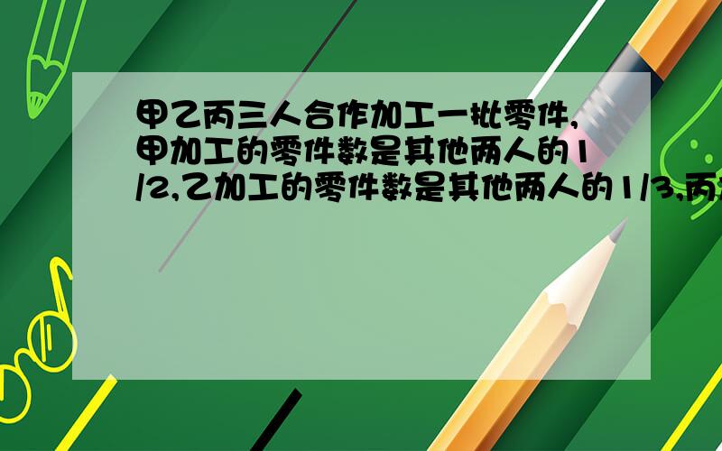 甲乙丙三人合作加工一批零件,甲加工的零件数是其他两人的1/2,乙加工的零件数是其他两人的1/3,丙加工了200个零件,这批零件一共有多少个?