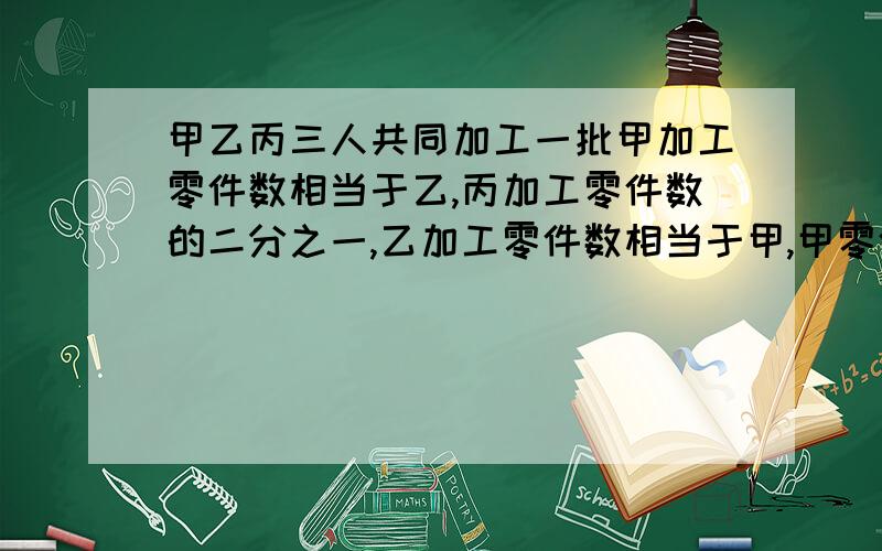 甲乙丙三人共同加工一批甲加工零件数相当于乙,丙加工零件数的二分之一,乙加工零件数相当于甲,甲零件数的十三分之五,丙比乙多加工24个零件,这批零件有多少个对错了。应该是：甲乙丙三