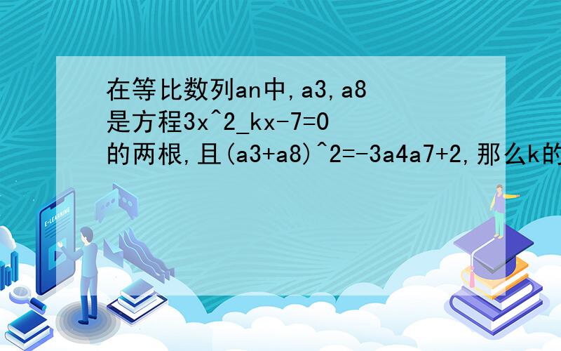 在等比数列an中,a3,a8是方程3x^2_kx-7=0的两根,且(a3+a8)^2=-3a4a7+2,那么k的值为