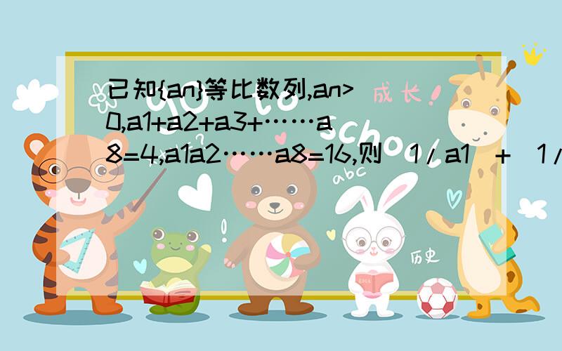 已知{an}等比数列,an>0,a1+a2+a3+……a8=4,a1a2……a8=16,则（1/a1）+（1/a2）+…（1/a8）=