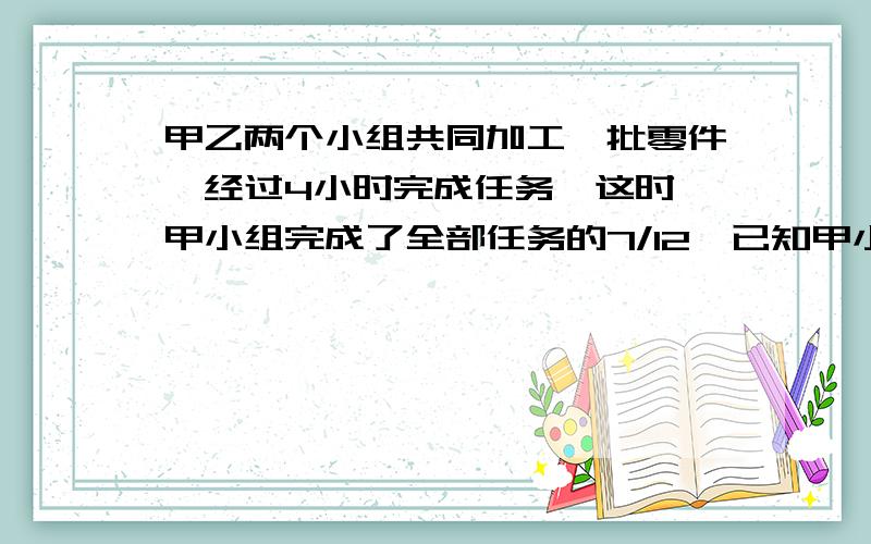 甲乙两个小组共同加工一批零件,经过4小时完成任务,这时,甲小组完成了全部任务的7/12,已知甲小组每小时乙小组多加工32个零件,两个小组共加工零件多少个?