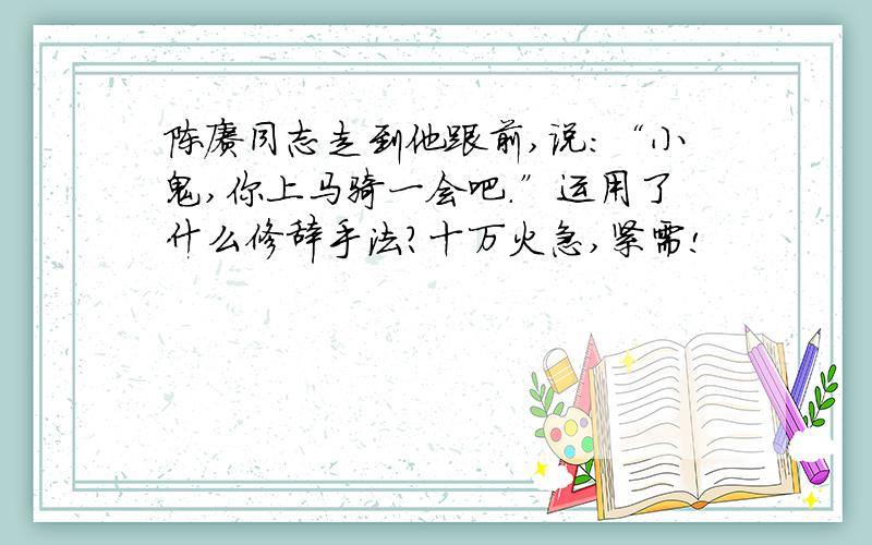 陈赓同志走到他跟前,说:“小鬼,你上马骑一会吧.”运用了什么修辞手法?十万火急,紧需!