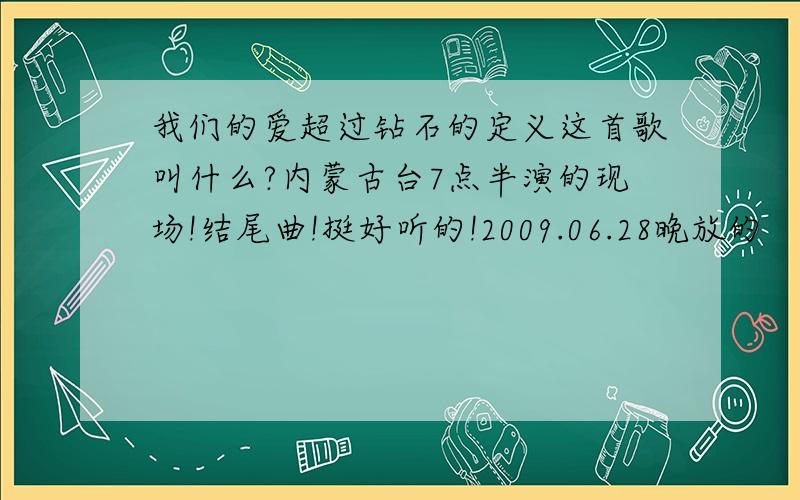 我们的爱超过钻石的定义这首歌叫什么?内蒙古台7点半演的现场!结尾曲!挺好听的!2009.06.28晚放的