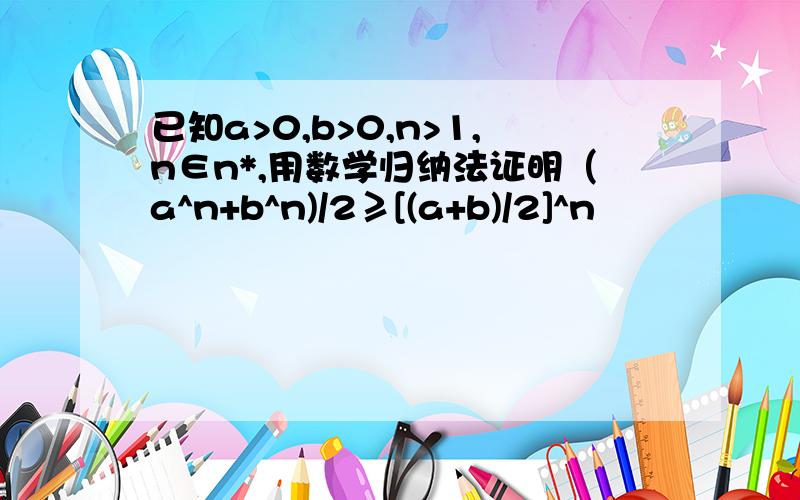 已知a>0,b>0,n>1,n∈n*,用数学归纳法证明（a^n+b^n)/2≥[(a+b)/2]^n