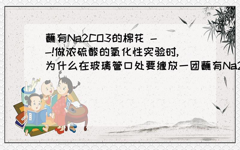 蘸有Na2CO3的棉花 - -!做浓硫酸的氧化性实验时,为什么在玻璃管口处要缠放一团蘸有Na2CO3溶液的棉