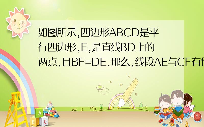 如图所示,四边形ABCD是平行四边形,E,是直线BD上的两点,且BF=DE.那么,线段AE与CF有什么关系?请说明理由