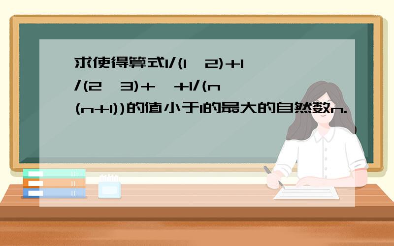 求使得算式1/(1*2)+1/(2*3)+…+1/(n*(n+1))的值小于1的最大的自然数n.