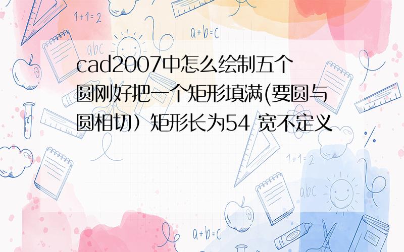 cad2007中怎么绘制五个圆刚好把一个矩形填满(要圆与圆相切）矩形长为54 宽不定义