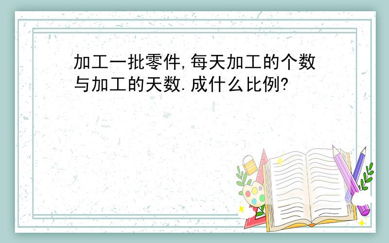 加工一批零件,每天加工的个数与加工的天数.成什么比例?