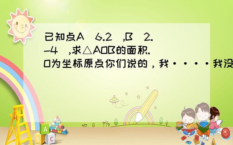 已知点A(6.2),B(2.-4),求△AOB的面积.（O为坐标原点你们说的，我····我没一个看得懂。555555~