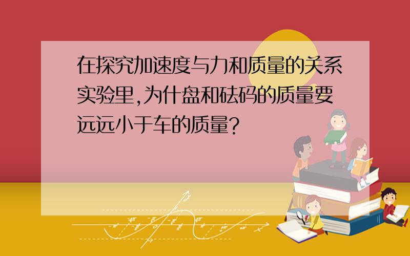 在探究加速度与力和质量的关系实验里,为什盘和砝码的质量要远远小于车的质量?