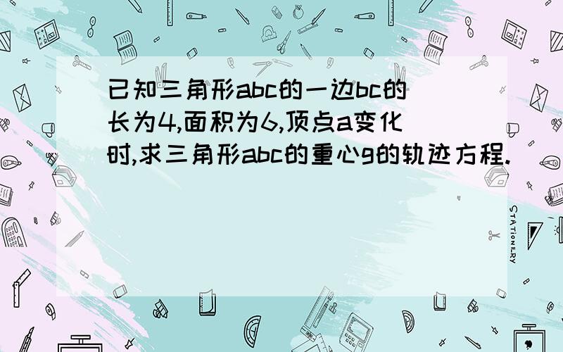 已知三角形abc的一边bc的长为4,面积为6,顶点a变化时,求三角形abc的重心g的轨迹方程.