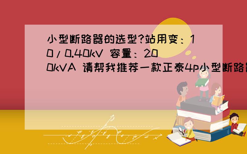 小型断路器的选型?站用变：10/0.40kV 容量：200kVA 请帮我推荐一款正泰4p小型断路器,小型断路器安装在站用变二次侧出口！