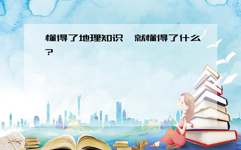 懂得了地理知识,就懂得了什么?