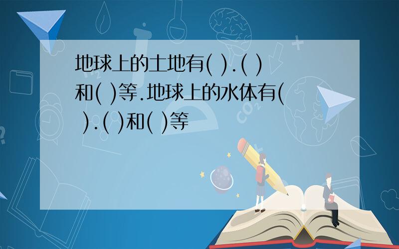 地球上的土地有( ).( )和( )等.地球上的水体有( ).( )和( )等